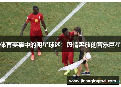 体育赛事中的明星球迷：热情奔放的音乐巨星