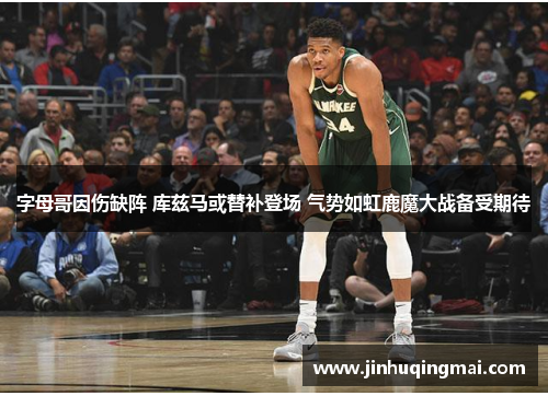 字母哥因伤缺阵 库兹马或替补登场 气势如虹鹿魔大战备受期待